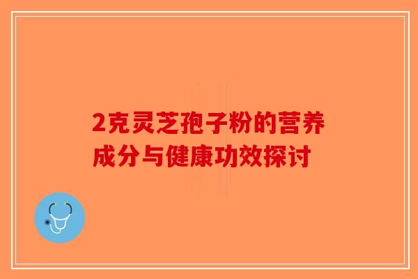 2克灵芝孢子粉的营养成分与健康功效探讨