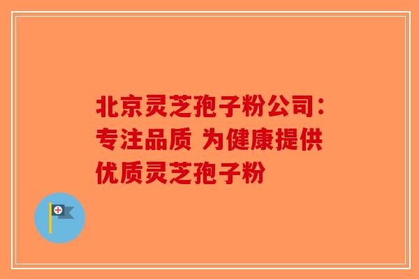 北京灵芝孢子粉公司：专注品质 为健康提供优质灵芝孢子粉