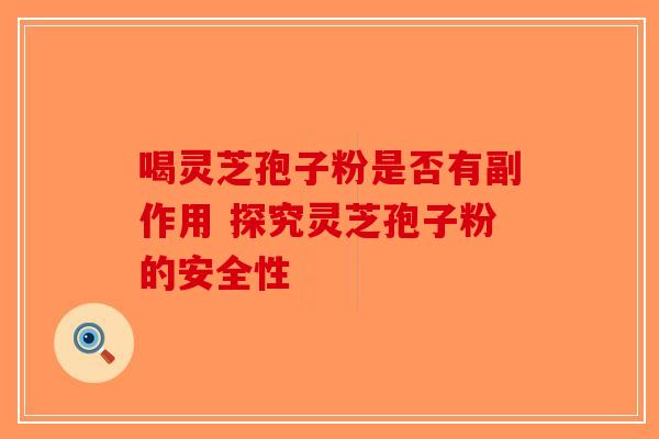 喝灵芝孢子粉是否有副作用 探究灵芝孢子粉的安全性