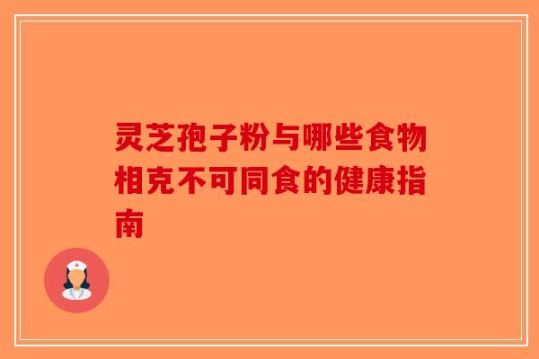 灵芝孢子粉与哪些食物相克不可同食的健康指南