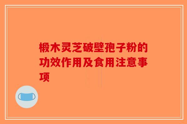 椴木灵芝破壁孢子粉的功效作用及食用注意事项