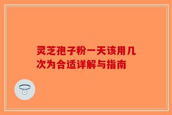 灵芝孢子粉一天该用几次为合适详解与指南