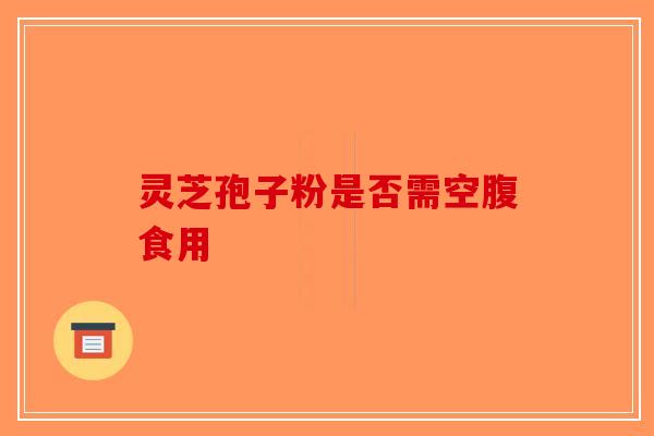 灵芝孢子粉是否需空腹食用