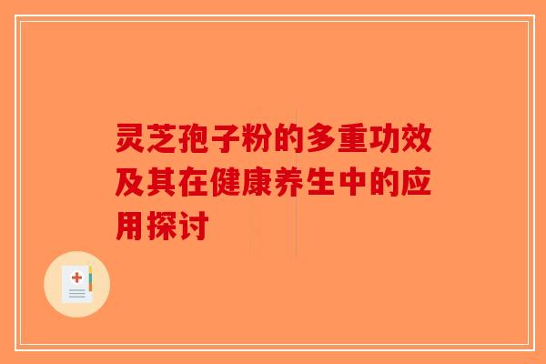 灵芝孢子粉的多重功效及其在健康养生中的应用探讨
