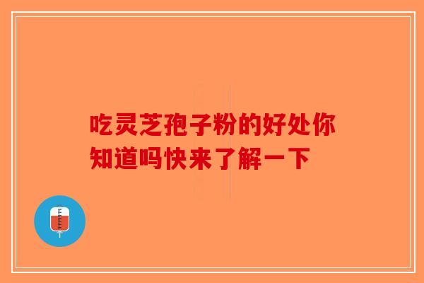 吃灵芝孢子粉的好处你知道吗快来了解一下