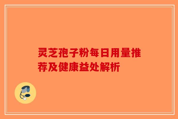 灵芝孢子粉每日用量推荐及健康益处解析