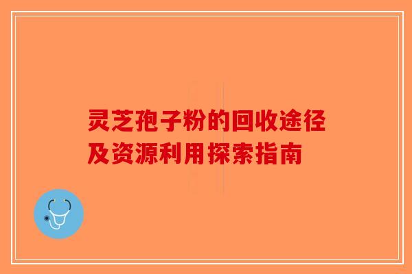 灵芝孢子粉的回收途径及资源利用探索指南