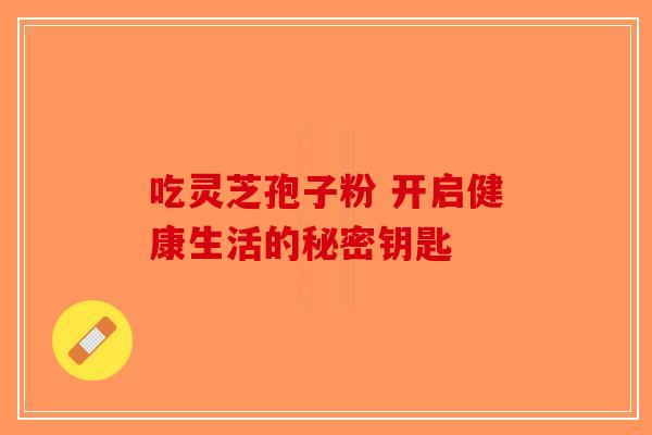 吃灵芝孢子粉 开启健康生活的秘密钥匙