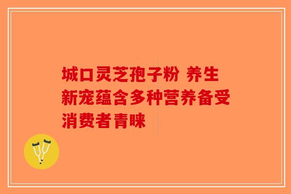 城口灵芝孢子粉 养生新宠蕴含多种营养备受消费者青睐
