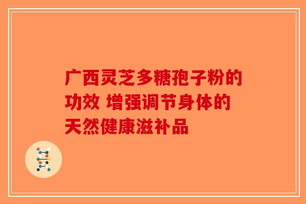 广西灵芝多糖孢子粉的功效 增强调节身体的天然健康滋补品