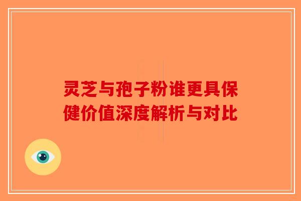 灵芝与孢子粉谁更具保健价值深度解析与对比