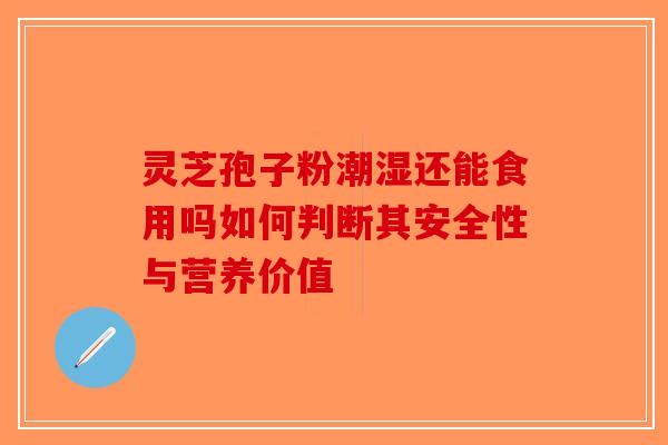 灵芝孢子粉潮湿还能食用吗如何判断其安全性与营养价值