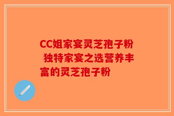 CC姐家宴灵芝孢子粉 独特家宴之选营养丰富的灵芝孢子粉