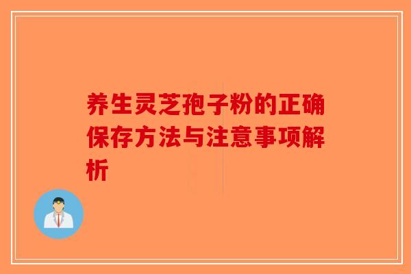 养生灵芝孢子粉的正确保存方法与注意事项解析