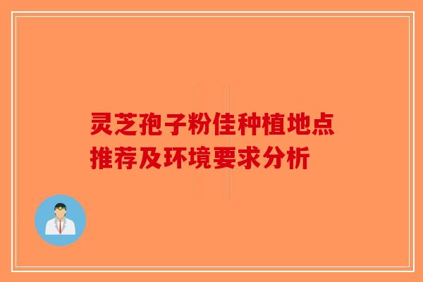 灵芝孢子粉佳种植地点推荐及环境要求分析