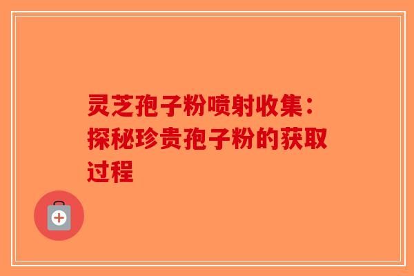 灵芝孢子粉喷射收集：探秘珍贵孢子粉的获取过程