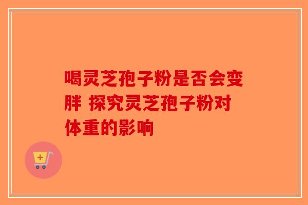 喝灵芝孢子粉是否会变胖 探究灵芝孢子粉对体重的影响