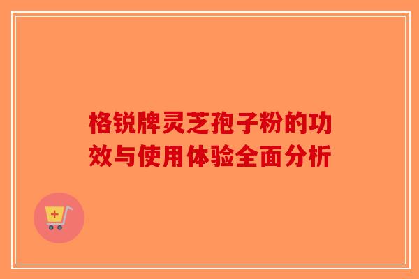 格锐牌灵芝孢子粉的功效与使用体验全面分析