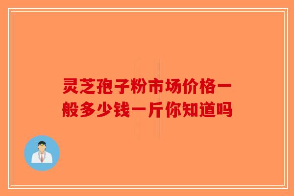灵芝孢子粉市场价格一般多少钱一斤你知道吗