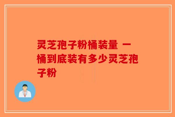 灵芝孢子粉桶装量 一桶到底装有多少灵芝孢子粉