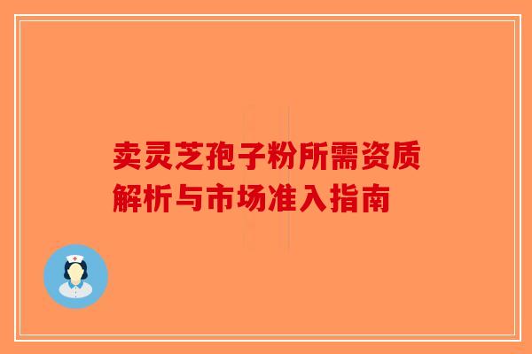 卖灵芝孢子粉所需资质解析与市场准入指南