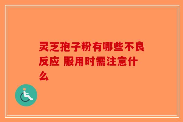 灵芝孢子粉有哪些不良反应 服用时需注意什么