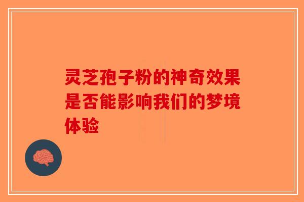 灵芝孢子粉的神奇效果是否能影响我们的梦境体验