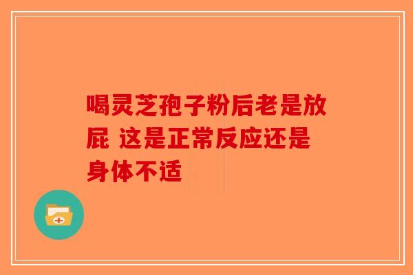 喝灵芝孢子粉后老是放屁 这是正常反应还是身体不适