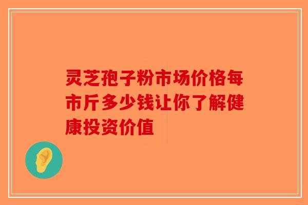 灵芝孢子粉市场价格每市斤多少钱让你了解健康投资价值