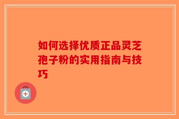 如何选择优质正品灵芝孢子粉的实用指南与技巧