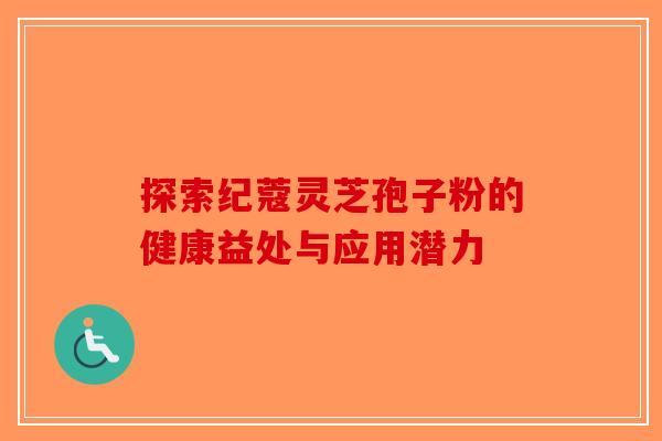 探索纪蔻灵芝孢子粉的健康益处与应用潜力
