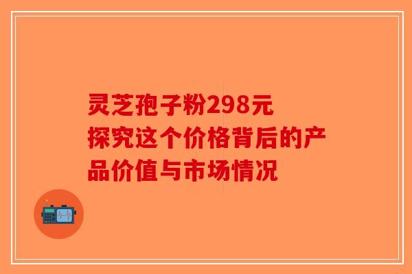 灵芝孢子粉298元 探究这个价格背后的产品价值与市场情况