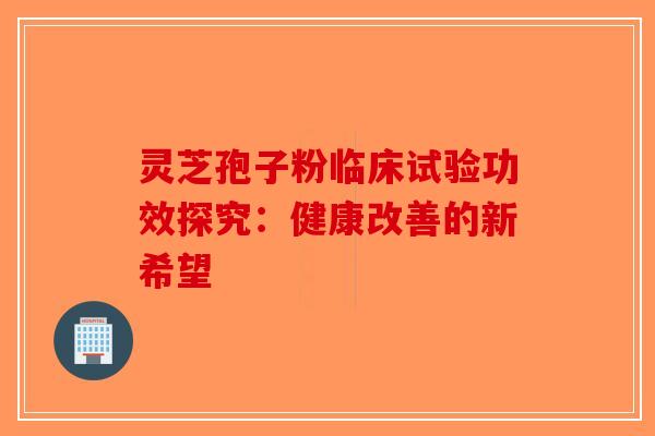 灵芝孢子粉临床试验功效探究：健康改善的新希望