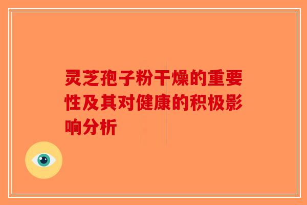 灵芝孢子粉干燥的重要性及其对健康的积极影响分析