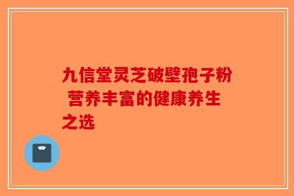 九信堂灵芝破壁孢子粉 营养丰富的健康养生之选