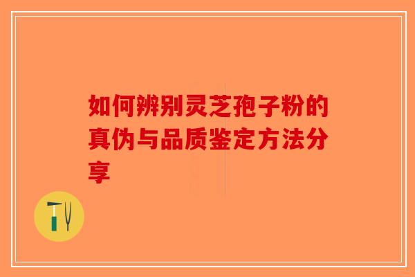 如何辨别灵芝孢子粉的真伪与品质鉴定方法分享