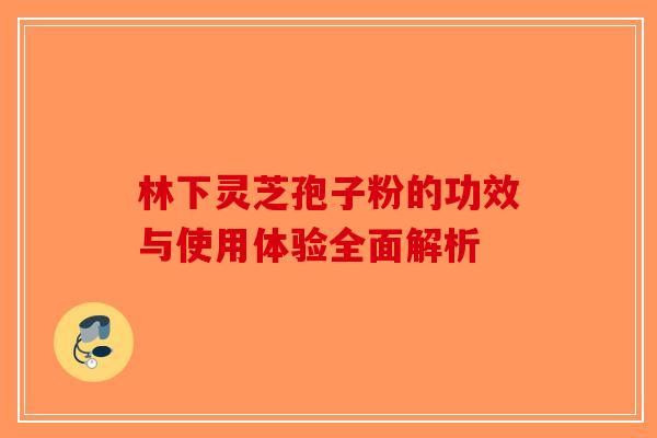 林下灵芝孢子粉的功效与使用体验全面解析