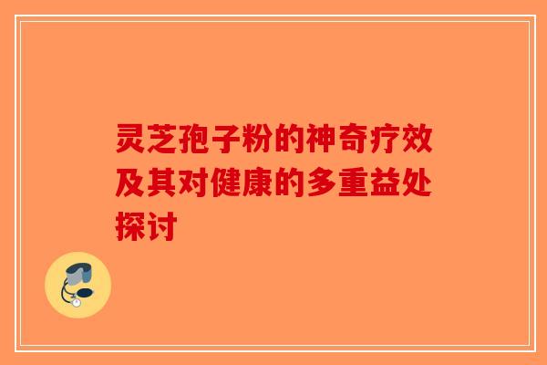 灵芝孢子粉的神奇疗效及其对健康的多重益处探讨