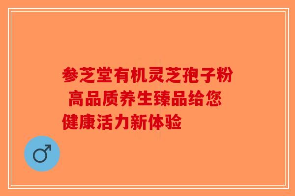 参芝堂有机灵芝孢子粉 高品质养生臻品给您健康活力新体验