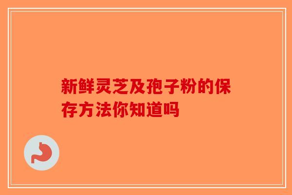新鲜灵芝及孢子粉的保存方法你知道吗