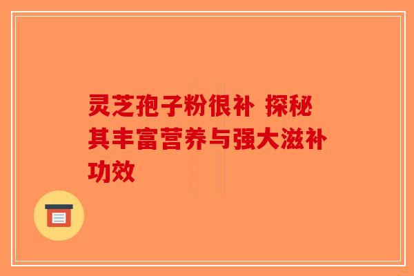 灵芝孢子粉很补 探秘其丰富营养与强大滋补功效