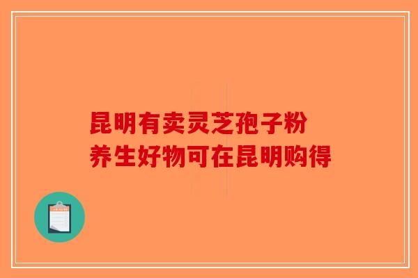 昆明有卖灵芝孢子粉 养生好物可在昆明购得