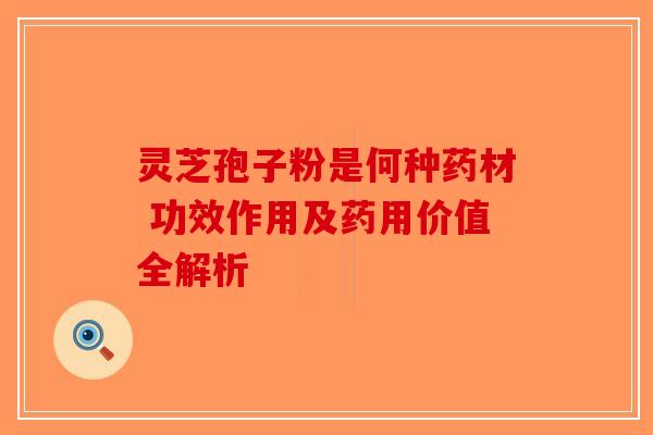 灵芝孢子粉是何种药材 功效作用及药用价值全解析