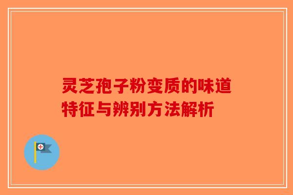 灵芝孢子粉变质的味道特征与辨别方法解析
