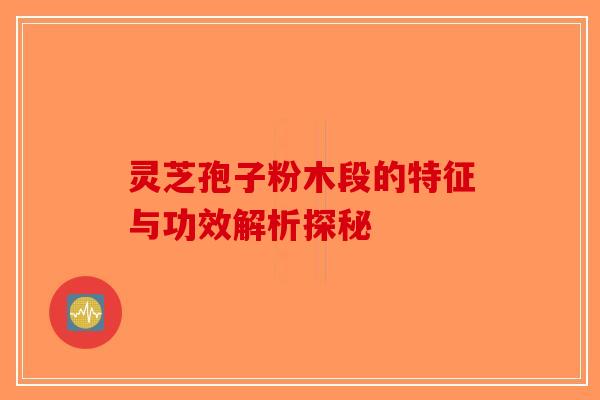 灵芝孢子粉木段的特征与功效解析探秘