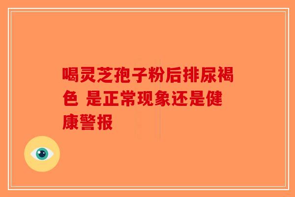 喝灵芝孢子粉后排尿褐色 是正常现象还是健康警报