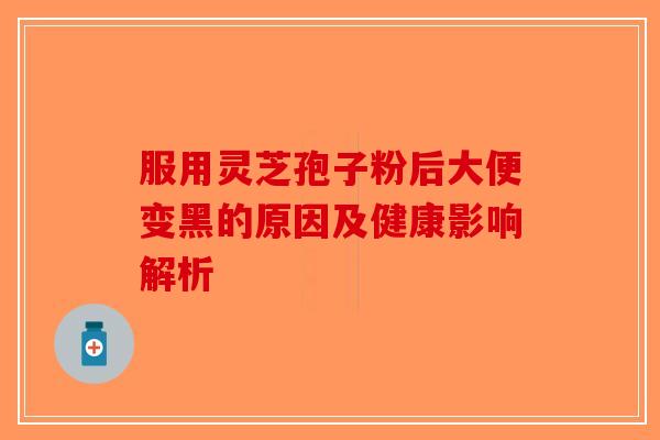 服用灵芝孢子粉后大便变黑的原因及健康影响解析