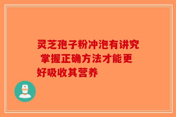 灵芝孢子粉冲泡有讲究 掌握正确方法才能更好吸收其营养