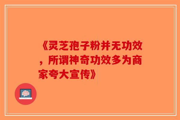 《灵芝孢子粉并无功效，所谓神奇功效多为商家夸大宣传》