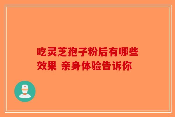 吃灵芝孢子粉后有哪些效果 亲身体验告诉你